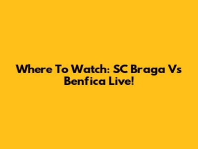 Where To Watch: SC Braga Vs Benfica Live!
