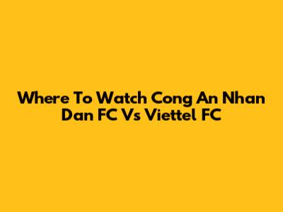 Where To Watch Cong An Nhan Dan FC Vs Viettel FC