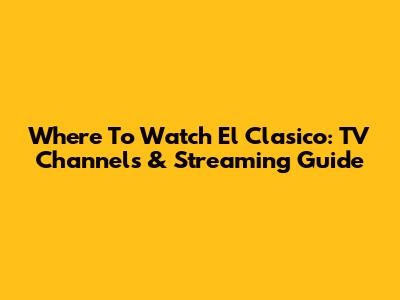 Where To Watch El Clasico: TV Channels & Streaming Guide