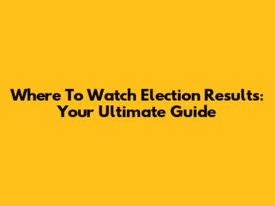 Where To Watch Election Results: Your Ultimate Guide