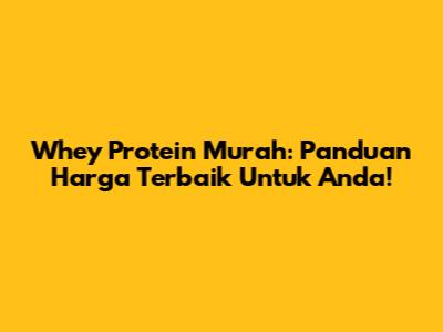 Whey Protein Murah: Panduan Harga Terbaik Untuk Anda!