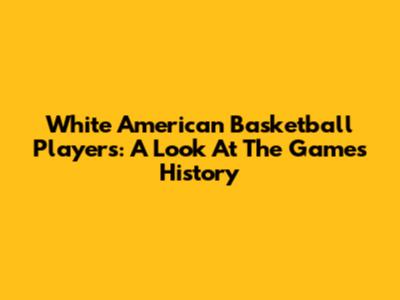 White American Basketball Players: A Look At The Game's History
