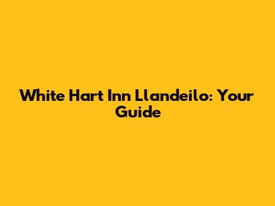 White Hart Inn Llandeilo: Your Guide