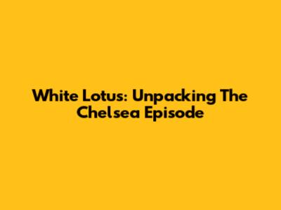White Lotus: Unpacking The Chelsea Episode