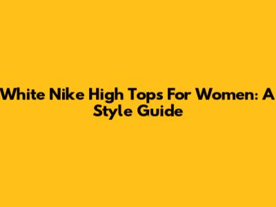White Nike High Tops For Women: A Style Guide