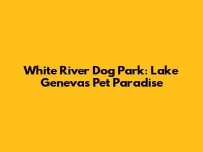 White River Dog Park: Lake Geneva's Pet Paradise