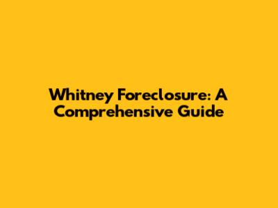 Whitney Foreclosure: A Comprehensive Guide