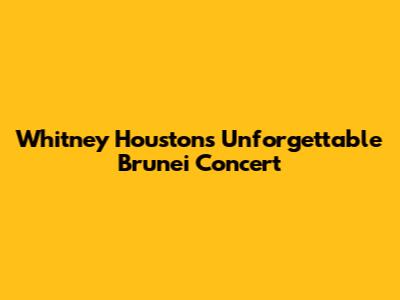 Whitney Houston's Unforgettable Brunei Concert