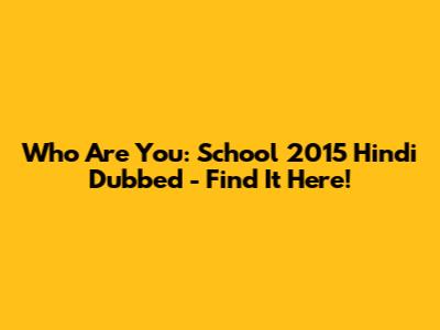 Who Are You: School 2015 Hindi Dubbed - Find It Here!