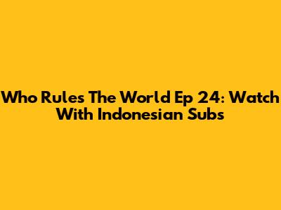 Who Rules The World Ep 24: Watch With Indonesian Subs