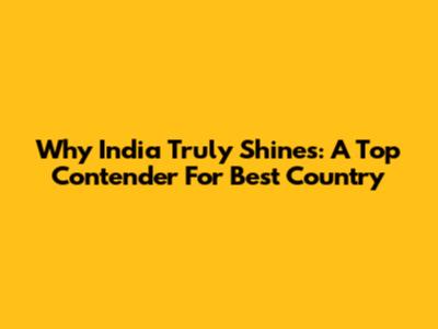 Why India Truly Shines: A Top Contender For Best Country