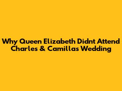 Why Queen Elizabeth Didn't Attend Charles & Camilla's Wedding
