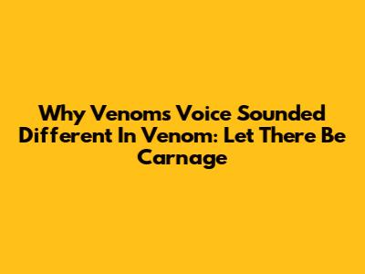 Why Venom's Voice Sounded Different In 'Venom: Let There Be Carnage'