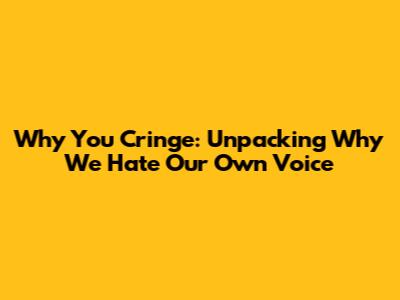 Why You Cringe: Unpacking Why We Hate Our Own Voice