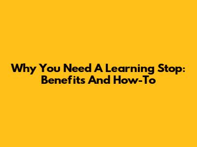 Why You Need A Learning Stop: Benefits And How-To