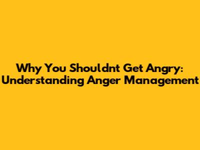 Why You Shouldn't Get Angry: Understanding Anger Management