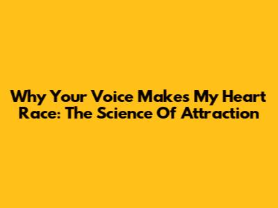 Why Your Voice Makes My Heart Race: The Science Of Attraction