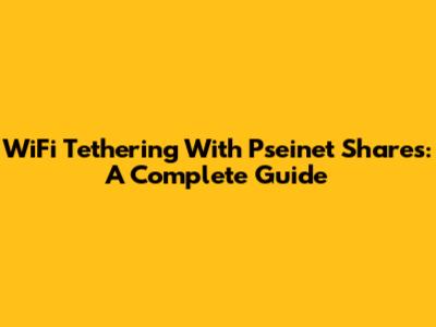 WiFi Tethering With Pseinet Shares: A Complete Guide