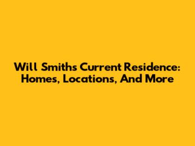 Will Smith's Current Residence: Homes, Locations, And More