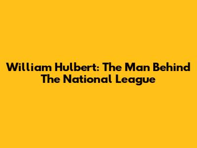William Hulbert: The Man Behind The National League