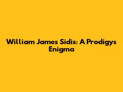 William James Sidis: A Prodigy's Enigma