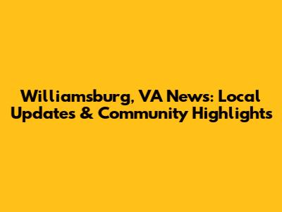 Williamsburg, VA News: Local Updates & Community Highlights