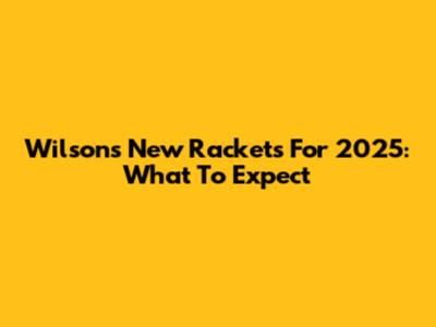 Wilson's New Rackets For 2025: What To Expect