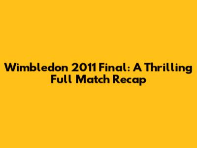 Wimbledon 2011 Final: A Thrilling Full Match Recap