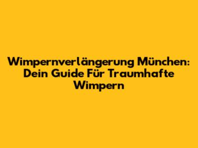 Wimpernverlängerung München: Dein Guide Für Traumhafte Wimpern