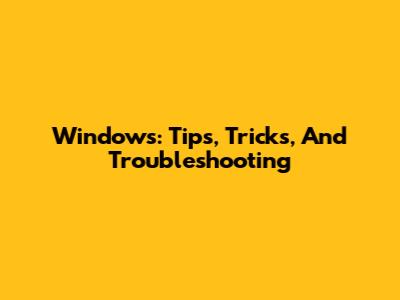 Windows: Tips, Tricks, And Troubleshooting