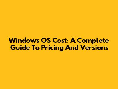Windows OS Cost: A Complete Guide To Pricing And Versions