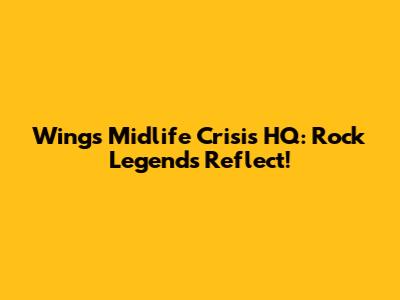 Wings' Midlife Crisis HQ: Rock Legends Reflect!