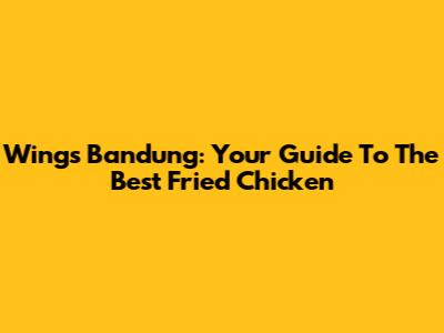 Wings Bandung: Your Guide To The Best Fried Chicken