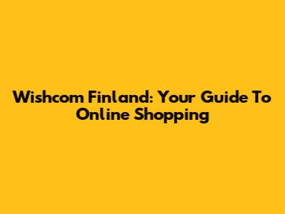 Wishcom Finland: Your Guide To Online Shopping