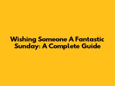 Wishing Someone A Fantastic Sunday: A Complete Guide