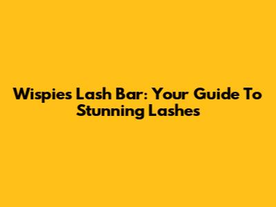 Wispies Lash Bar: Your Guide To Stunning Lashes