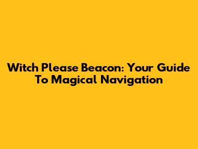 Witch Please Beacon: Your Guide To Magical Navigation