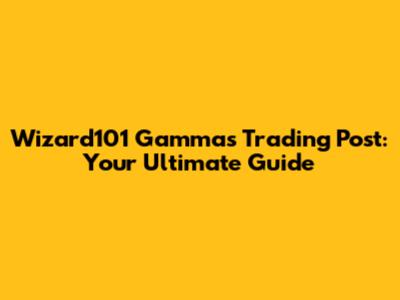 Wizard101 Gammas Trading Post: Your Ultimate Guide