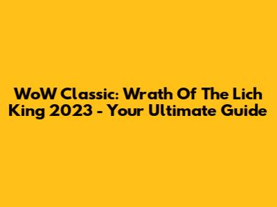 WoW Classic: Wrath Of The Lich King 2023 - Your Ultimate Guide
