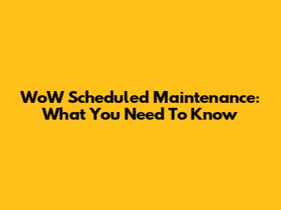 WoW Scheduled Maintenance: What You Need To Know