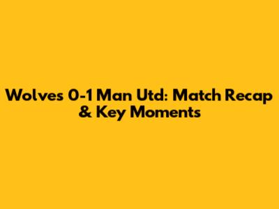 Wolves 0-1 Man Utd: Match Recap & Key Moments
