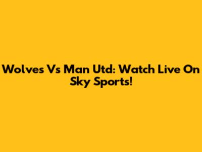 Wolves Vs Man Utd: Watch Live On Sky Sports!
