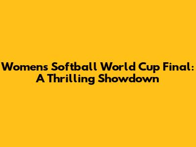 Women's Softball World Cup Final: A Thrilling Showdown