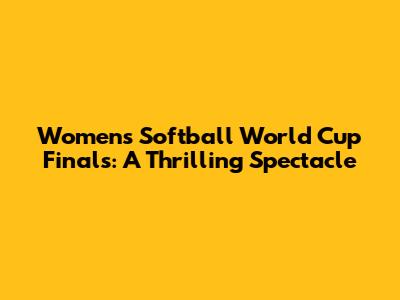 Women's Softball World Cup Finals: A Thrilling Spectacle