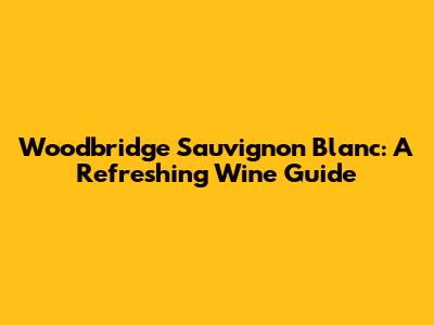 Woodbridge Sauvignon Blanc: A Refreshing Wine Guide