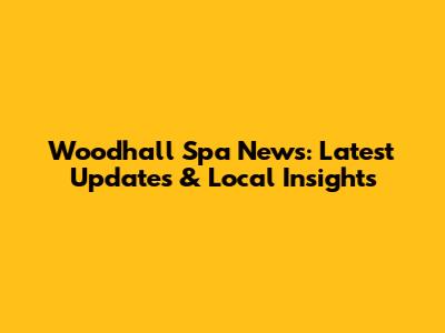 Woodhall Spa News: Latest Updates & Local Insights