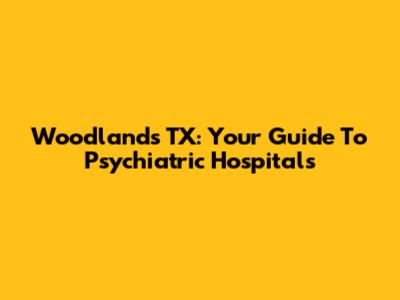 Woodlands TX: Your Guide To Psychiatric Hospitals