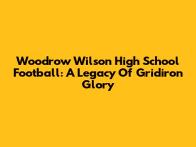 Woodrow Wilson High School Football: A Legacy Of Gridiron Glory