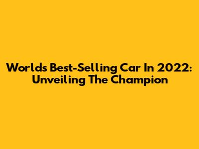 World's Best-Selling Car In 2022: Unveiling The Champion
