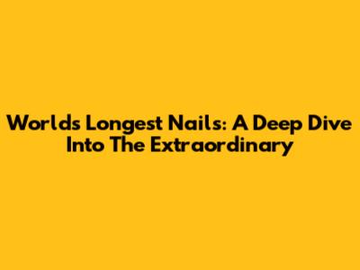 World's Longest Nails: A Deep Dive Into The Extraordinary